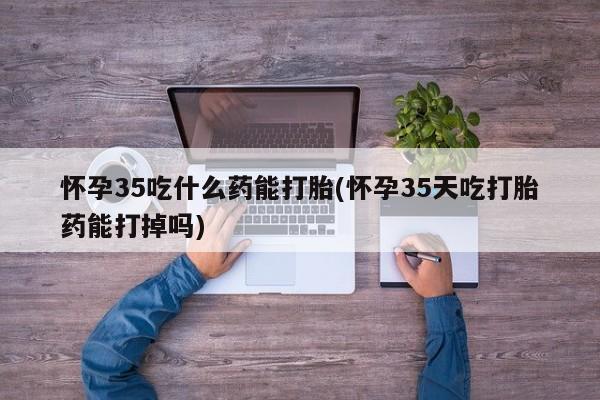 网上卖打胎药微信在线联系方式怀孕35吃什么药能打胎(怀孕35天吃打胎药能打掉吗)