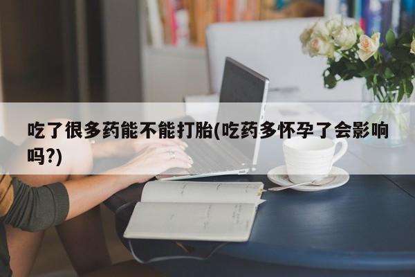 网上卖打胎药微信在线联系方式吃了很多药能不能打胎(吃药多怀孕了会影响吗?)