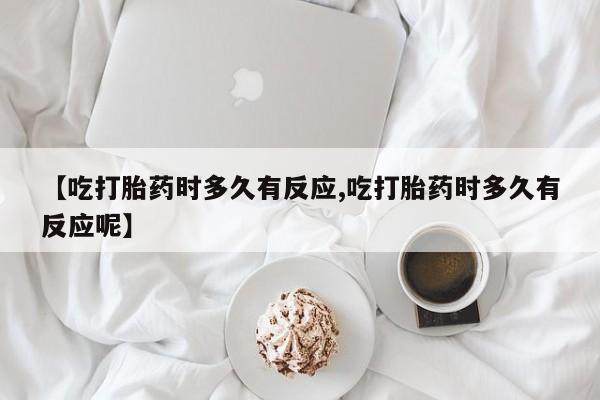 网上卖打胎药微信在线联系方式【吃打胎药时多久有反应,吃打胎药时多久有反应呢】
