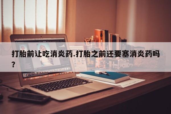 网上卖打胎药微信在线联系方式打胎前让吃消炎药.打胎之前还要塞消炎药吗？