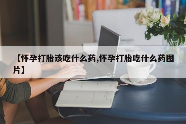 网上卖打胎药微信在线联系方式【怀孕打胎该吃什么药,怀孕打胎吃什么药图片】