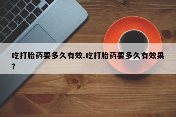网上卖打胎药微信在线联系方式吃打胎药要多久有效.吃打胎药要多久有效果？