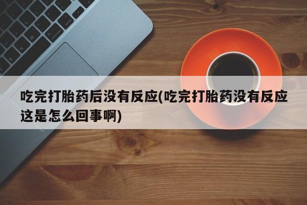 网上卖打胎药微信在线联系方式吃完打胎药后没有反应(吃完打胎药没有反应这是怎么回事啊)