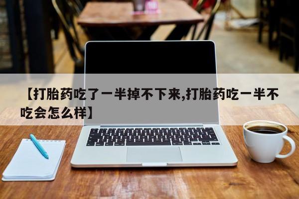 网上卖打胎药微信在线联系方式【打胎药吃了一半掉不下来,打胎药吃一半不吃会怎么样】