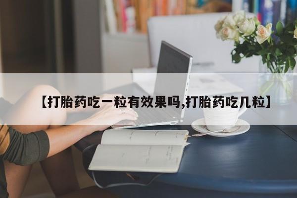 网上卖打胎药微信在线联系方式【打胎药吃一粒有效果吗,打胎药吃几粒】