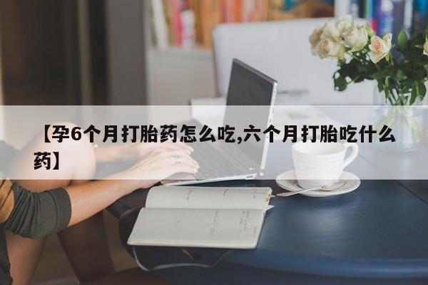 网上卖打胎药微信在线联系方式【孕6个月打胎药怎么吃,六个月打胎吃什么药】