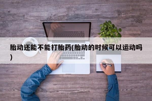 网上卖打胎药微信在线联系方式胎动还能不能打胎药(胎动的时候可以运动吗)
