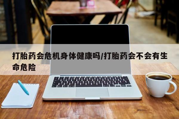 网上卖打胎药微信在线联系方式打胎药会危机身体健康吗/打胎药会不会有生命危险