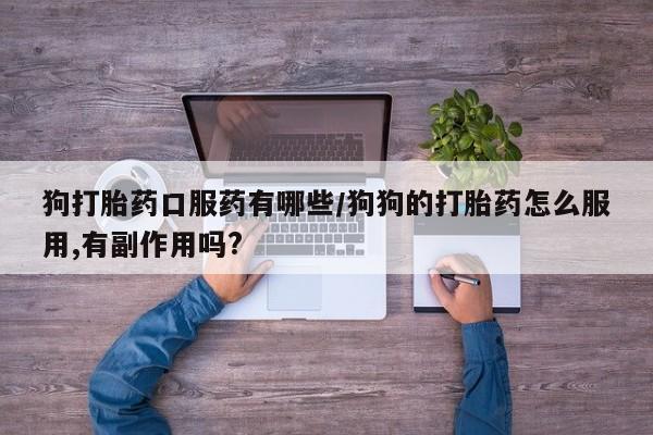 网上卖打胎药微信在线联系方式狗打胎药口服药有哪些/狗狗的打胎药怎么服用,有副作用吗?