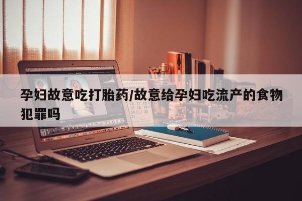 网上卖打胎药微信在线联系方式孕妇故意吃打胎药/故意给孕妇吃流产的食物犯罪吗