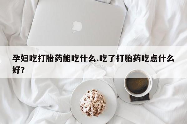 网上卖打胎药微信在线联系方式孕妇吃打胎药能吃什么.吃了打胎药吃点什么好？
