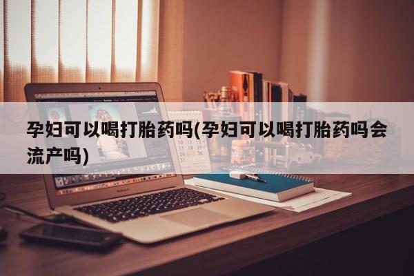 网上卖打胎药微信在线联系方式孕妇可以喝打胎药吗(孕妇可以喝打胎药吗会流产吗)