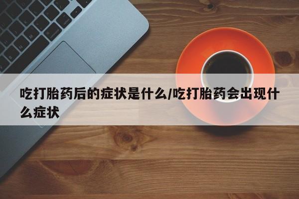 网上卖打胎药微信在线联系方式吃打胎药后的症状是什么/吃打胎药会出现什么症状