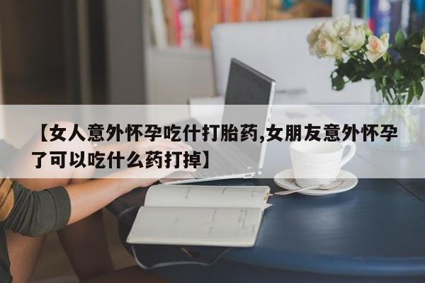 网上卖打胎药微信在线联系方式【女人意外怀孕吃什打胎药,女朋友意外怀孕了可以吃什么药打掉】