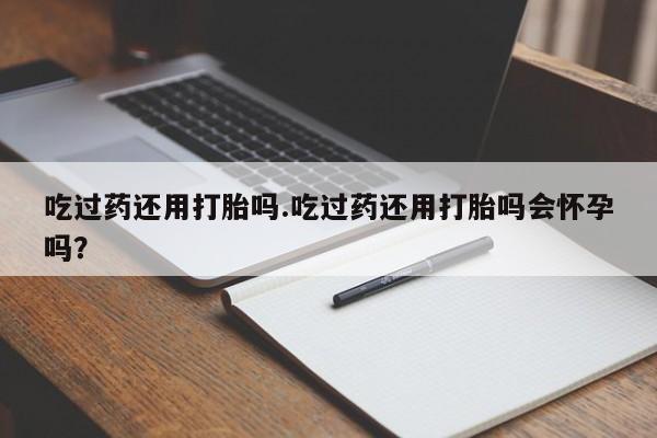 网上卖打胎药微信在线联系方式吃过药还用打胎吗.吃过药还用打胎吗会怀孕吗？