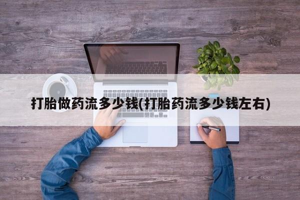 网上卖打胎药微信在线联系方式打胎做药流多少钱(打胎药流多少钱左右)