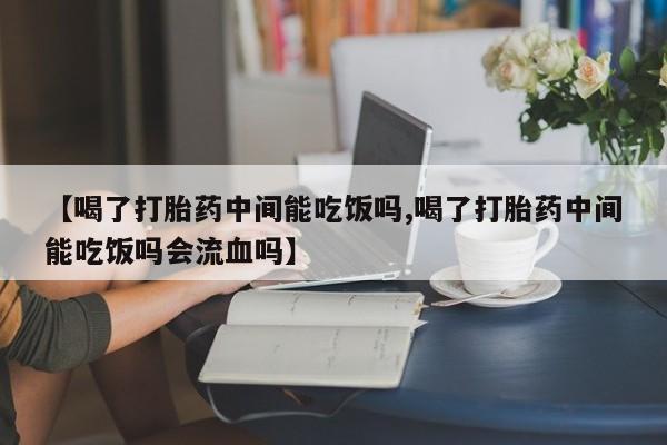 网上卖打胎药微信在线联系方式【喝了打胎药中间能吃饭吗,喝了打胎药中间能吃饭吗会流血吗】