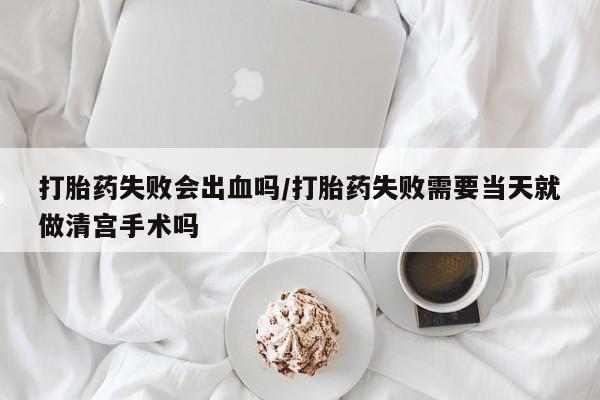 网上卖打胎药微信在线联系方式打胎药失败会出血吗/打胎药失败需要当天就做清宫手术吗