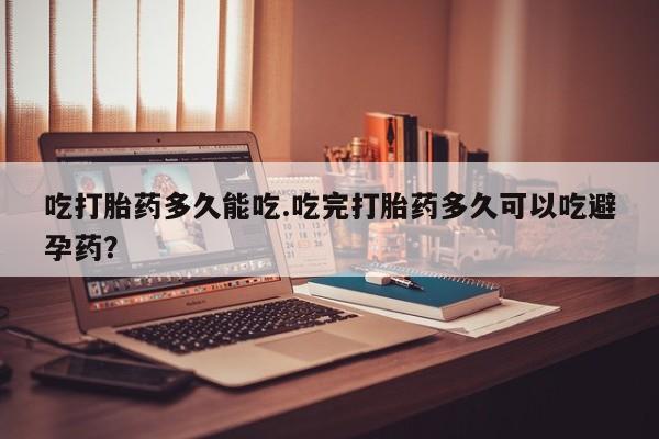 网上卖打胎药微信在线联系方式吃打胎药多久能吃.吃完打胎药多久可以吃避孕药？