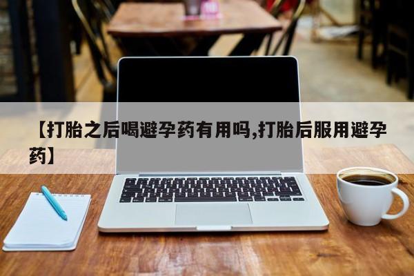 网上卖打胎药微信在线联系方式【打胎之后喝避孕药有用吗,打胎后服用避孕药】