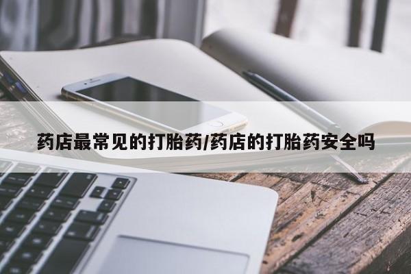 网上卖打胎药微信在线联系方式药店最常见的打胎药/药店的打胎药安全吗