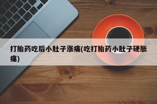 网上卖打胎药微信在线联系方式打胎药吃后小肚子涨痛(吃打胎药小肚子硬胀痛)
