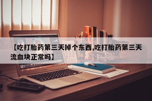 网上卖打胎药微信在线联系方式【吃打胎药第三天掉个东西,吃打胎药第三天流血块正常吗】