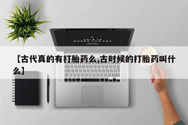 网上卖打胎药微信在线联系方式【古代真的有打胎药么,古时候的打胎药叫什么】