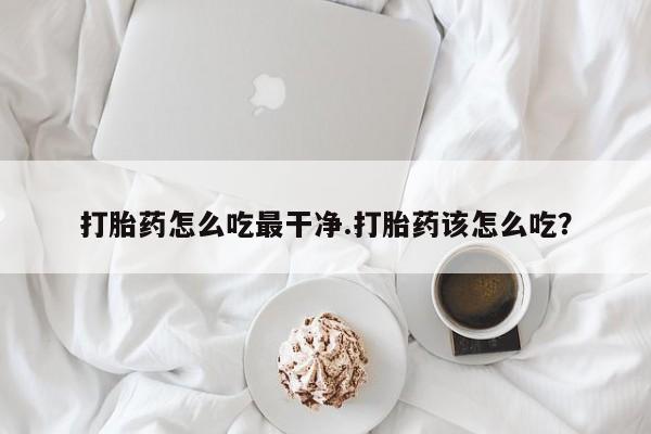 网上卖打胎药微信在线联系方式打胎药怎么吃最干净.打胎药该怎么吃？