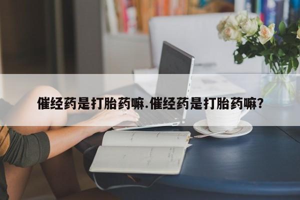 网上卖打胎药微信在线联系方式催经药是打胎药嘛.催经药是打胎药嘛？