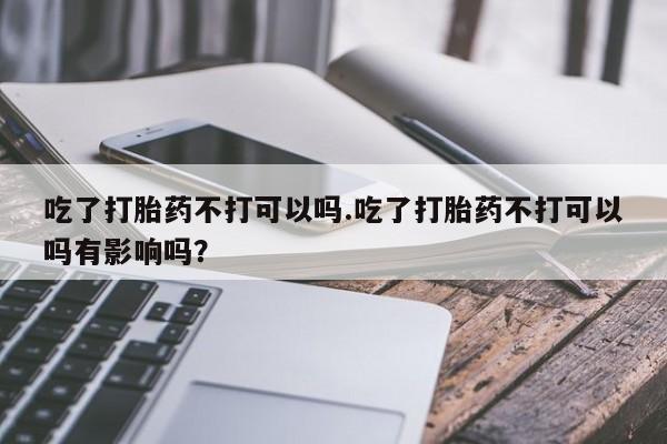 网上卖打胎药微信在线联系方式吃了打胎药不打可以吗.吃了打胎药不打可以吗有影响吗？