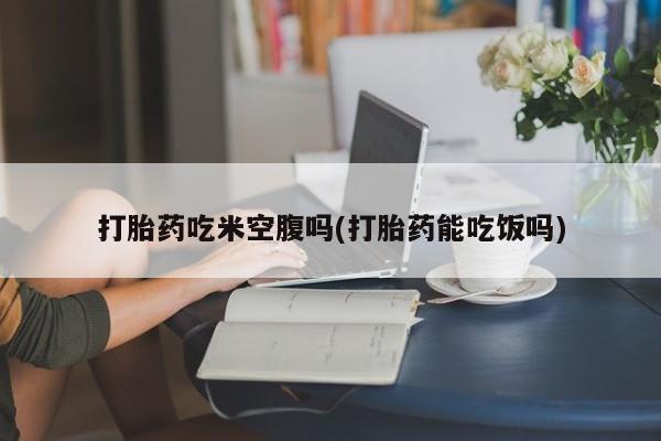 网上卖打胎药微信在线联系方式打胎药吃米空腹吗(打胎药能吃饭吗)