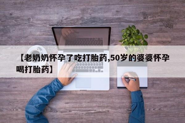 网上卖打胎药微信在线联系方式【老奶奶怀孕了吃打胎药,50岁的婆婆怀孕喝打胎药】