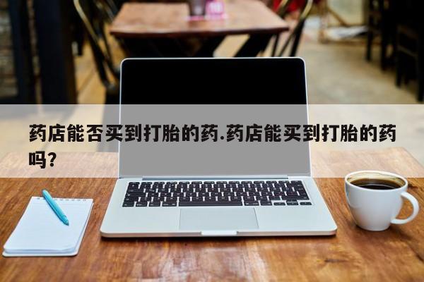 网上卖打胎药微信在线联系方式药店能否买到打胎的药.药店能买到打胎的药吗？