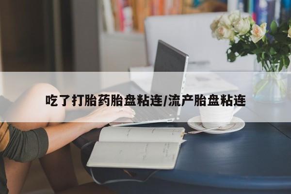 网上卖打胎药微信在线联系方式吃了打胎药胎盘粘连/流产胎盘粘连