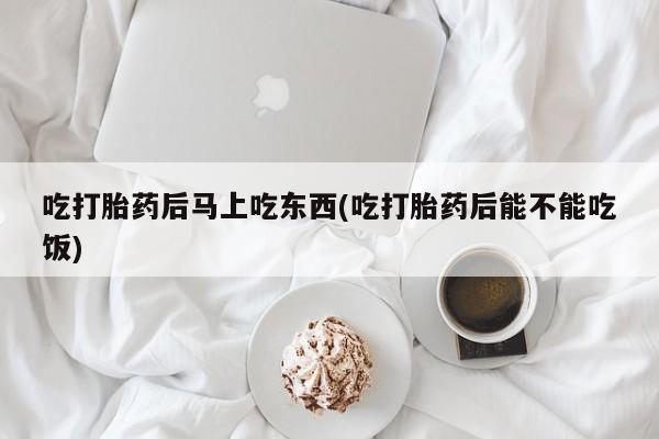 网上卖打胎药微信在线联系方式吃打胎药后马上吃东西(吃打胎药后能不能吃饭)