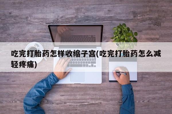 网上卖打胎药微信在线联系方式吃完打胎药怎样收缩子宫(吃完打胎药怎么减轻疼痛)