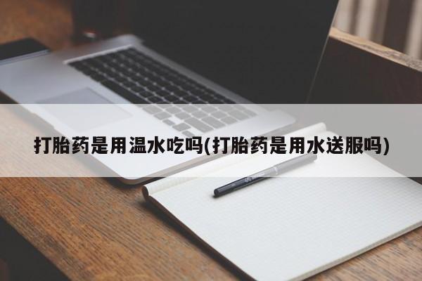 网上卖打胎药微信在线联系方式打胎药是用温水吃吗(打胎药是用水送服吗)
