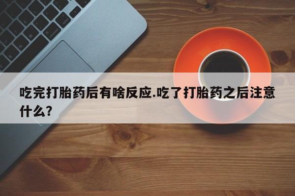 网上卖打胎药微信在线联系方式吃完打胎药后有啥反应.吃了打胎药之后注意什么？