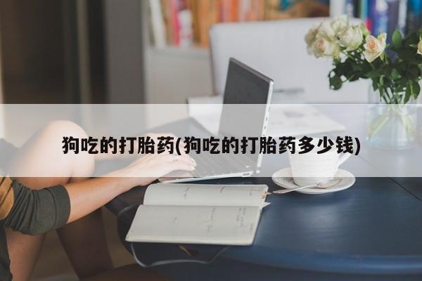 网上卖打胎药微信在线联系方式狗吃的打胎药(狗吃的打胎药多少钱)