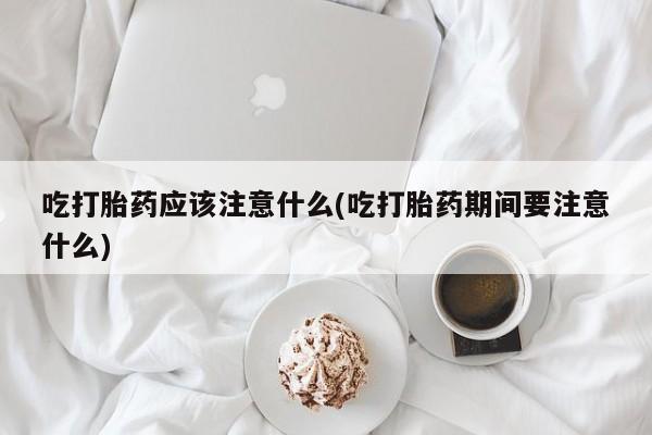 网上卖打胎药微信在线联系方式吃打胎药应该注意什么(吃打胎药期间要注意什么)
