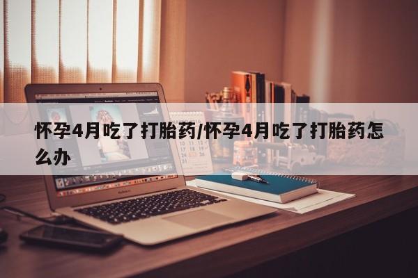 网上卖打胎药微信在线联系方式怀孕4月吃了打胎药/怀孕4月吃了打胎药怎么办