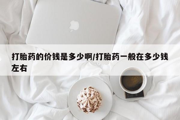 网上卖打胎药微信在线联系方式打胎药的价钱是多少啊/打胎药一般在多少钱左右