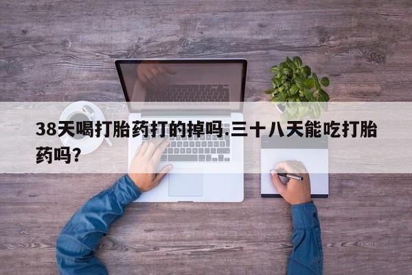 网上卖打胎药微信在线联系方式38天喝打胎药打的掉吗.三十八天能吃打胎药吗？
