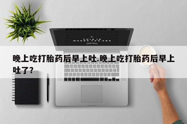 网上卖打胎药微信在线联系方式晚上吃打胎药后早上吐.晚上吃打胎药后早上吐了？