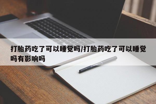网上卖打胎药微信在线联系方式打胎药吃了可以睡觉吗/打胎药吃了可以睡觉吗有影响吗