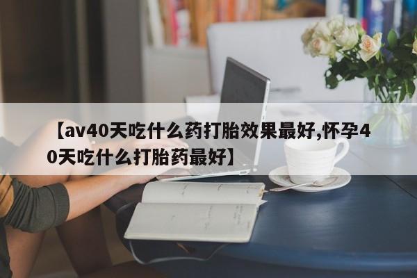 网上卖打胎药微信在线联系方式【av40天吃什么药打胎效果最好,怀孕40天吃什么打胎药最好】