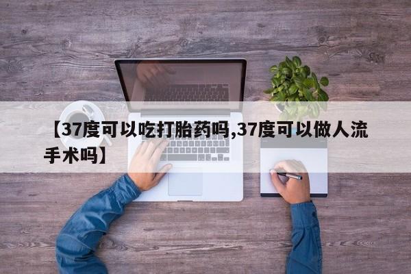 网上卖打胎药微信在线联系方式【37度可以吃打胎药吗,37度可以做人流手术吗】