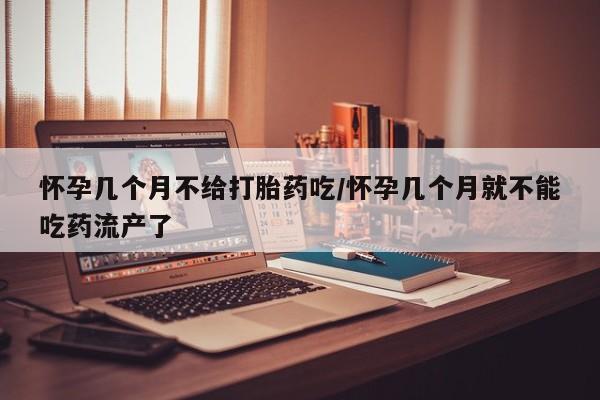 网上卖打胎药微信在线联系方式怀孕几个月不给打胎药吃/怀孕几个月就不能吃药流产了