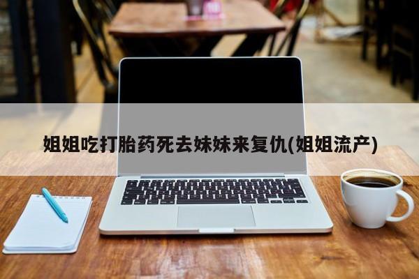 网上卖打胎药微信在线联系方式姐姐吃打胎药死去妹妹来复仇(姐姐流产)